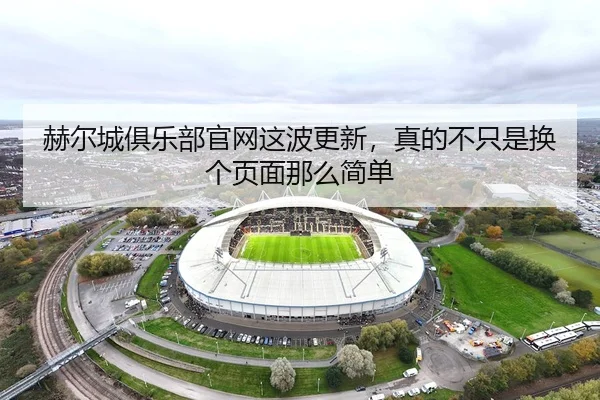 赫尔城俱乐部官网这波更新，真的不只是换个页面那么简单