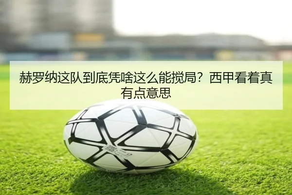赫罗纳这队到底凭啥这么能搅局？西甲看着真有点意思