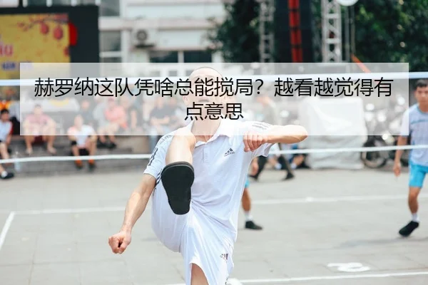 赫罗纳这队凭啥总能搅局？越看越觉得有点意思