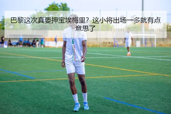 巴黎这次真要押宝埃梅里？这小将出场一多就有点意思了