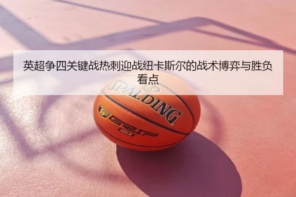 英超争四关键战热刺迎战纽卡斯尔的战术博弈与胜负看点
