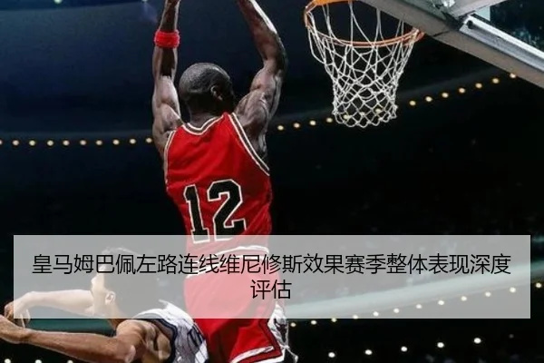 皇马姆巴佩左路连线维尼修斯效果赛季整体表现深度评估
