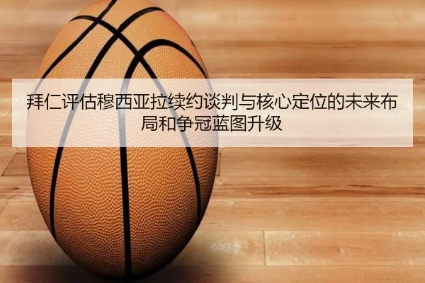 拜仁评估穆西亚拉续约谈判与核心定位的未来布局和争冠蓝图升级